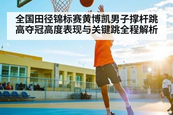全国田径锦标赛黄博凯男子撑杆跳高夺冠高度表现与关键跳全程解析（kaiyun）