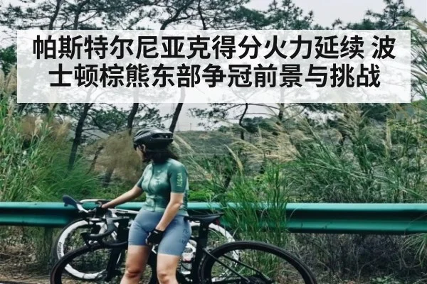 帕斯特尔尼亚克得分火力延续 波士顿棕熊东部争冠前景与挑战（kaiyun）