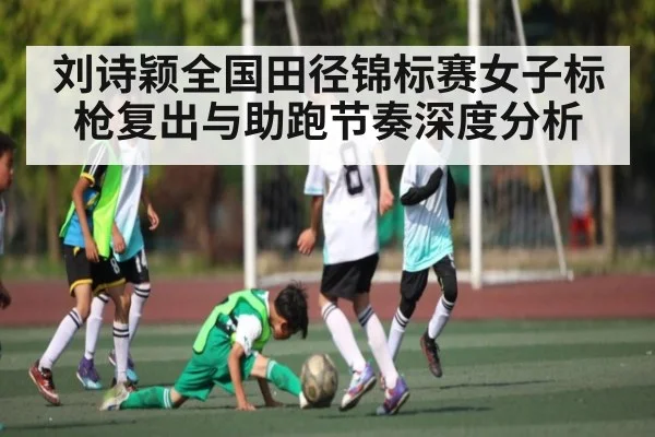 刘诗颖全国田径锦标赛女子标枪复出与助跑节奏深度分析（kaiyun）