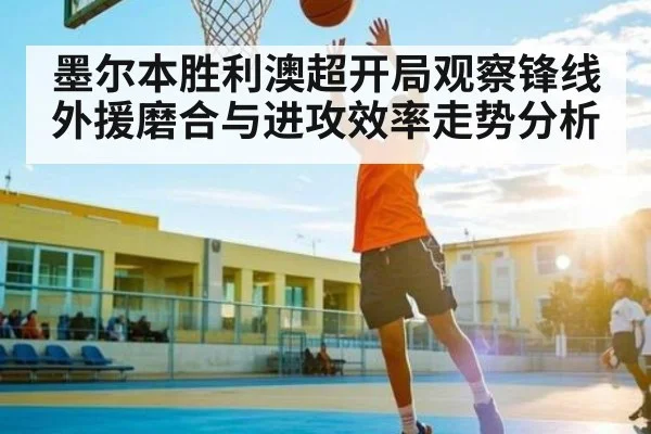 墨尔本胜利澳超开局观察锋线外援磨合与进攻效率走势分析（kaiyun）