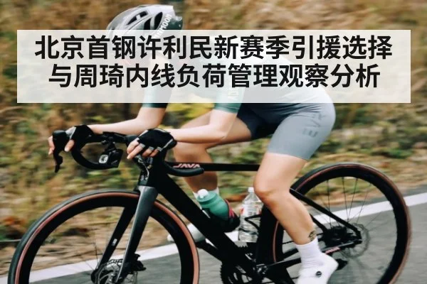 北京首钢许利民新赛季引援选择与周琦内线负荷管理观察分析 - kaiyun