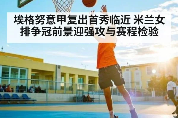 埃格努意甲复出首秀临近 米兰女排争冠前景迎强攻与赛程检验（kaiyun）